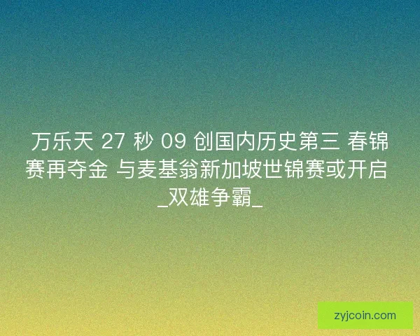 万乐天 27 秒 09 创国内历史第三 春锦赛再夺金 与麦基翁新加坡世锦赛或开启 _双雄争霸_