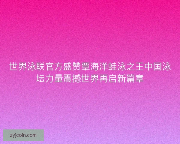 世界泳联官方盛赞覃海洋蛙泳之王中国泳坛力量震撼世界再启新篇章 世界泳联官方盛赞覃海洋蛙泳之王中国泳坛力量震撼世界再启新篇章