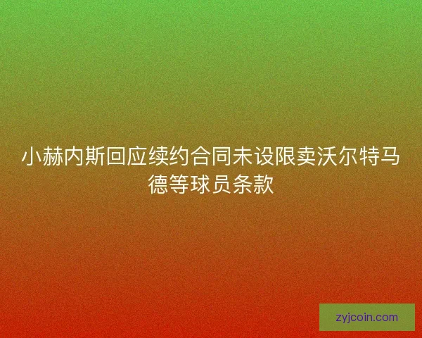 小赫内斯回应续约合同未设限卖沃尔特马德等球员条款