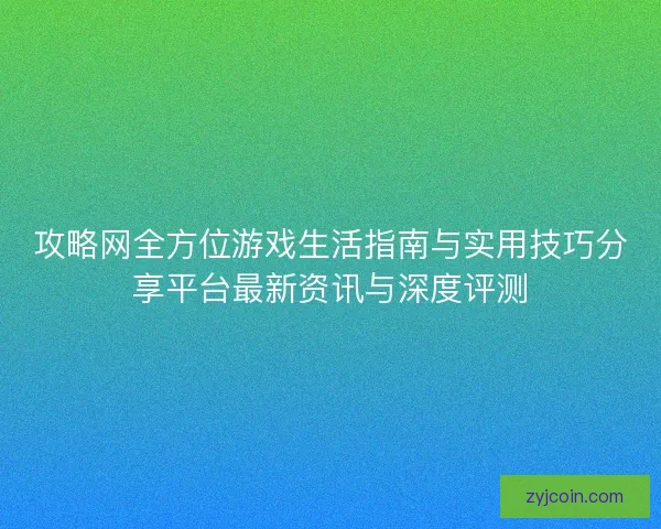 攻略网全方位游戏生活指南与实用技巧分享平台最新资讯与深度评测