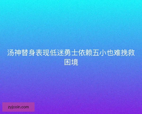 汤神替身表现低迷勇士依赖五小也难挽救困境 汤神替身表现低迷勇士依赖五小也难挽救困境