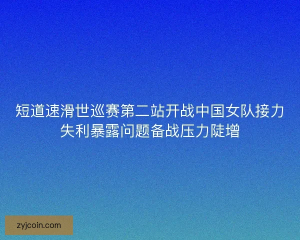 短道速滑世巡赛第二站开战中国女队接力失利暴露问题备战压力陡增