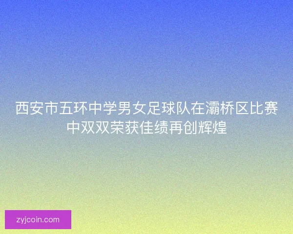 西安市五环中学男女足球队在灞桥区比赛中双双荣获佳绩再创辉煌 西安市五环中学男女足球队在灞桥区比赛中双双荣获佳绩再创辉煌