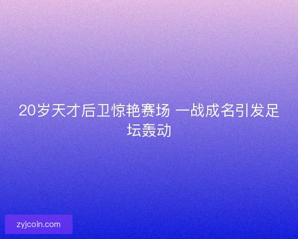 20岁天才后卫惊艳赛场 一战成名引发足坛轰动