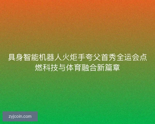 具身智能机器人火炬手夸父首秀全运会点燃科技与体育融合新篇章 具身智能机器人火炬手夸父首秀全运会点燃科技与体育融合新篇章