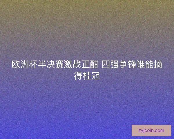 欧洲杯半决赛激战正酣 四强争锋谁能摘得桂冠 欧洲杯半决赛激战正酣 四强争锋谁能摘得桂冠