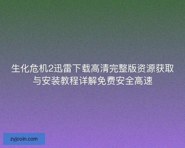 生化危机2迅雷下载高清完整版资源获取与安装教程详解免费安全高速