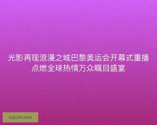 光影再现浪漫之城巴黎奥运会开幕式重播点燃全球热情万众瞩目盛宴 光影再现浪漫之城巴黎奥运会开幕式重播点燃全球热情万众瞩目盛宴