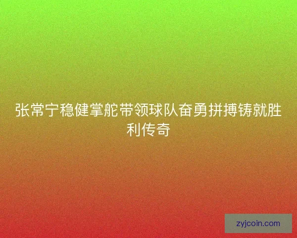 张常宁稳健掌舵带领球队奋勇拼搏铸就胜利传奇