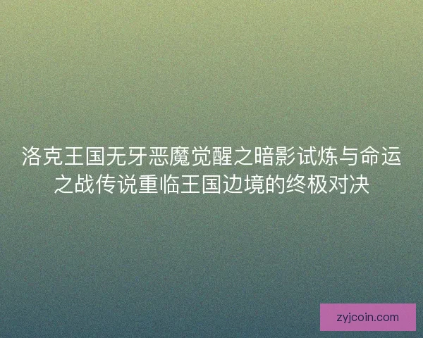 洛克王国无牙恶魔觉醒之暗影试炼与命运之战传说重临王国边境的终极对决