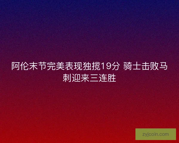 阿伦末节完美表现独揽19分 骑士击败马刺迎来三连胜