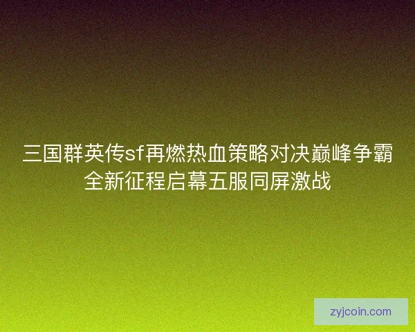 三国群英传sf再燃热血策略对决巅峰争霸全新征程启幕五服同屏激战