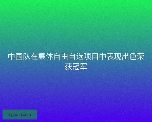 中国队在集体自由自选项目中表现出色荣获冠军