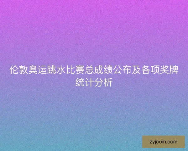 伦敦奥运跳水比赛总成绩公布及各项奖牌统计分析