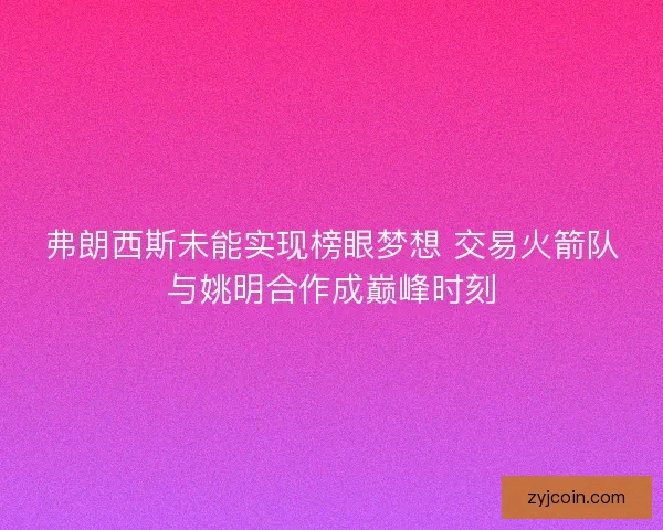 弗朗西斯未能实现榜眼梦想 交易火箭队与姚明合作成巅峰时刻