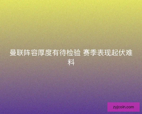 曼联阵容厚度有待检验 赛季表现起伏难料