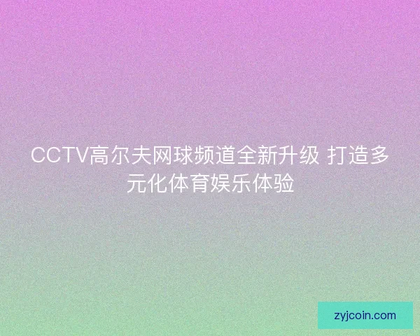 CCTV高尔夫网球频道全新升级 打造多元化体育娱乐体验 CCTV高尔夫网球频道全新升级 打造多元化体育娱乐体验