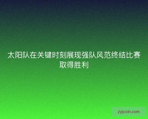 太阳队在关键时刻展现强队风范终结比赛取得胜利