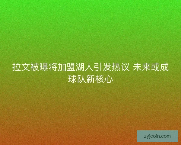 拉文被曝将加盟湖人引发热议 未来或成球队新核心 拉文被曝将加盟湖人引发热议 未来或成球队新核心