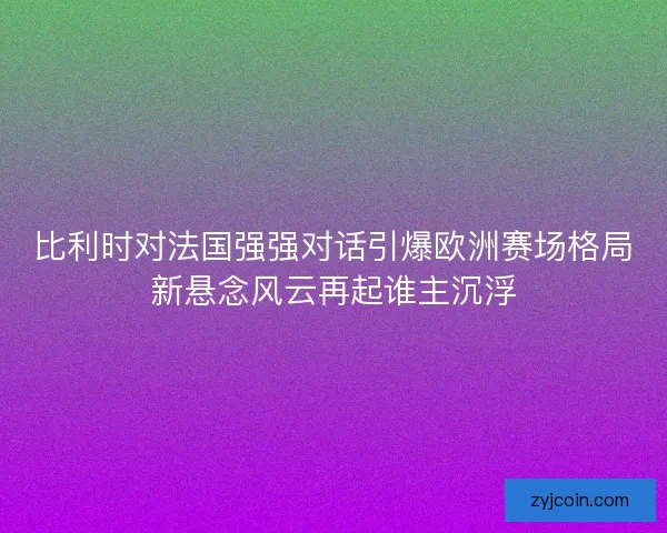比利时对法国强强对话引爆欧洲赛场格局新悬念风云再起谁主沉浮 比利时对法国强强对话引爆欧洲赛场格局新悬念风云再起谁主沉浮