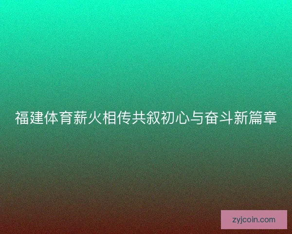 福建体育薪火相传共叙初心与奋斗新篇章
