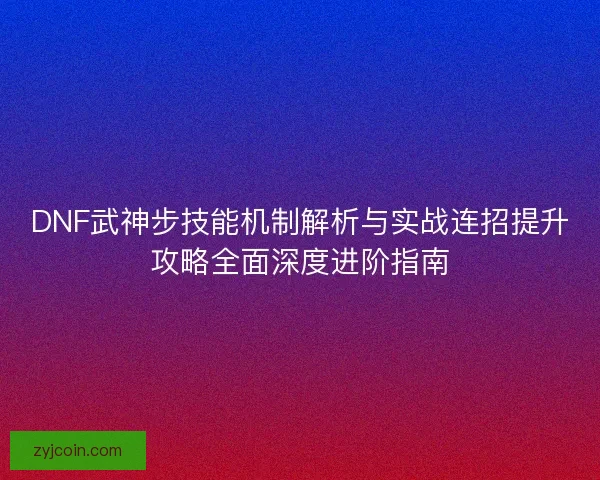 DNF武神步技能机制解析与实战连招提升攻略全面深度进阶指南 DNF武神步技能机制解析与实战连招提升攻略全面深度进阶指南