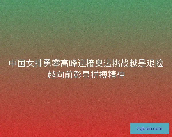 中国女排勇攀高峰迎接奥运挑战越是艰险越向前彰显拼搏精神 中国女排勇攀高峰迎接奥运挑战越是艰险越向前彰显拼搏精神