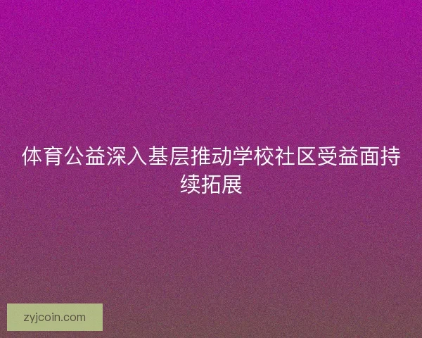 体育公益深入基层推动学校社区受益面持续拓展 体育公益深入基层推动学校社区受益面持续拓展