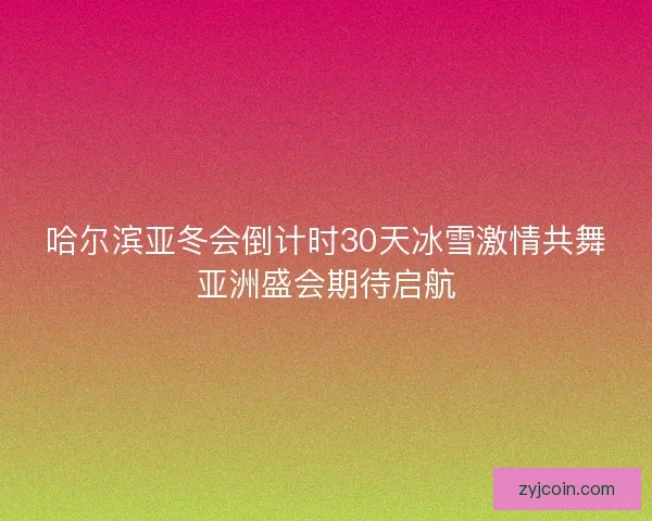 哈尔滨亚冬会倒计时30天冰雪激情共舞亚洲盛会期待启航 哈尔滨亚冬会倒计时30天冰雪激情共舞亚洲盛会期待启航