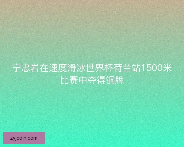宁忠岩在速度滑冰世界杯荷兰站1500米比赛中夺得铜牌 宁忠岩在速度滑冰世界杯荷兰站1500米比赛中夺得铜牌