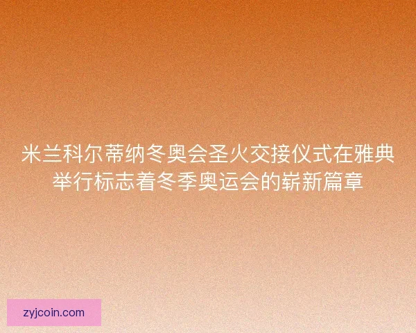 米兰科尔蒂纳冬奥会圣火交接仪式在雅典举行标志着冬季奥运会的崭新篇章 米兰科尔蒂纳冬奥会圣火交接仪式在雅典举行标志着冬季奥运会的崭新篇章