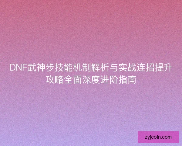 DNF武神步技能机制解析与实战连招提升攻略全面深度进阶指南 DNF武神步技能机制解析与实战连招提升攻略全面深度进阶指南