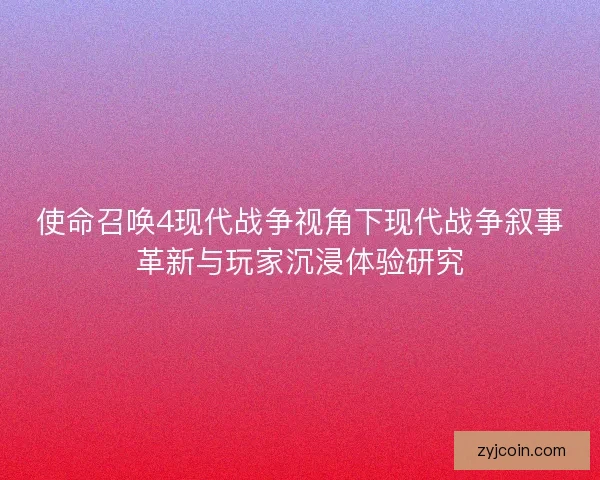 使命召唤4现代战争视角下现代战争叙事革新与玩家沉浸体验研究 使命召唤4现代战争视角下现代战争叙事革新与玩家沉浸体验研究