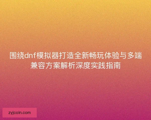 围绕dnf模拟器打造全新畅玩体验与多端兼容方案解析深度实践指南 围绕dnf模拟器打造全新畅玩体验与多端兼容方案解析深度实践指南