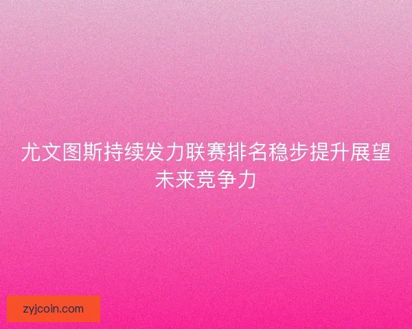 尤文图斯持续发力联赛排名稳步提升展望未来竞争力 尤文图斯持续发力联赛排名稳步提升展望未来竞争力