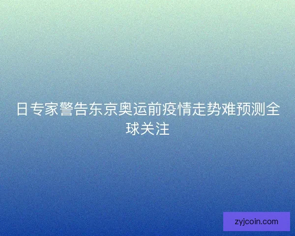 日专家警告东京奥运前疫情走势难预测全球关注