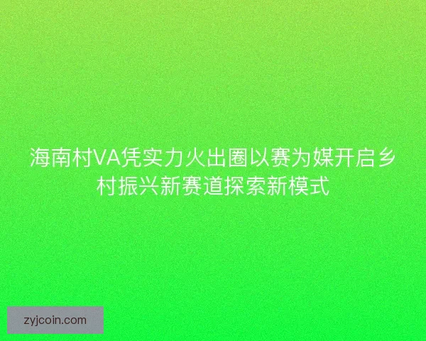 海南村VA凭实力火出圈以赛为媒开启乡村振兴新赛道探索新模式