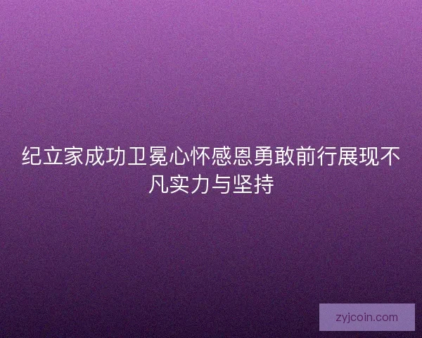 纪立家成功卫冕心怀感恩勇敢前行展现不凡实力与坚持