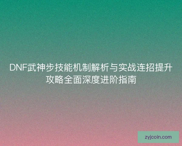 DNF武神步技能机制解析与实战连招提升攻略全面深度进阶指南