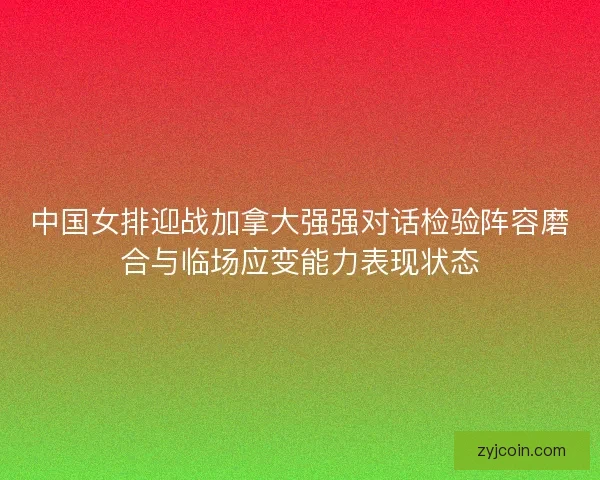 中国女排迎战加拿大强强对话检验阵容磨合与临场应变能力表现状态