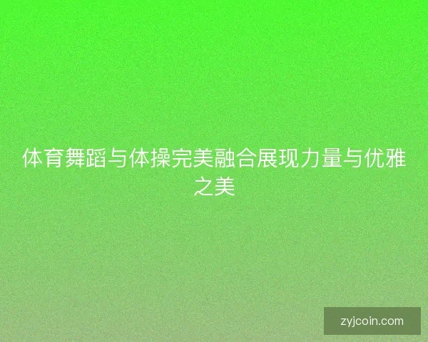 体育舞蹈与体操完美融合展现力量与优雅之美