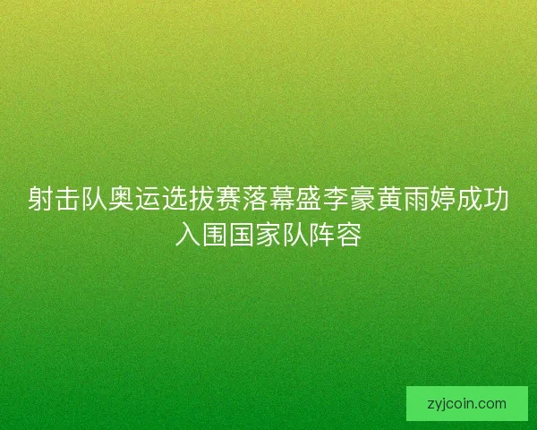 射击队奥运选拔赛落幕盛李豪黄雨婷成功入围国家队阵容