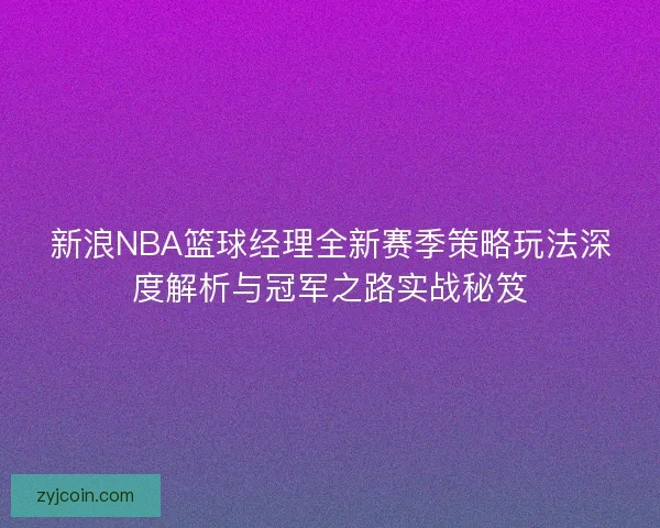 新浪NBA篮球经理全新赛季策略玩法深度解析与冠军之路实战秘笈
