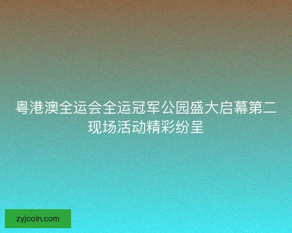 粤港澳全运会全运冠军公园盛大启幕第二现场活动精彩纷呈