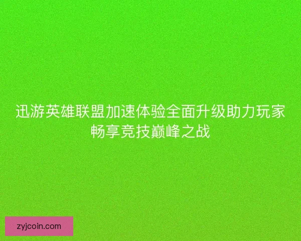 迅游英雄联盟加速体验全面升级助力玩家畅享竞技巅峰之战