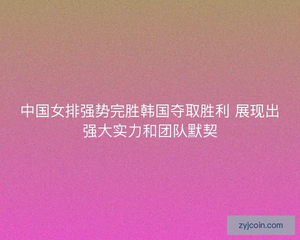 中国女排强势完胜韩国夺取胜利 展现出强大实力和团队默契 中国女排强势完胜韩国夺取胜利 展现出强大实力和团队默契