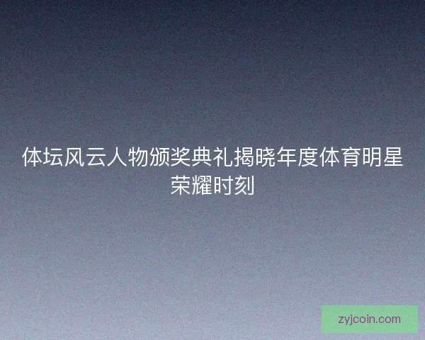 体坛风云人物颁奖典礼揭晓年度体育明星荣耀时刻 体坛风云人物颁奖典礼揭晓年度体育明星荣耀时刻