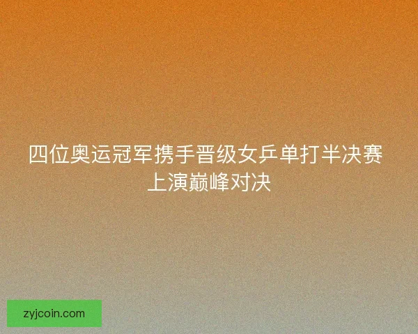 四位奥运冠军携手晋级女乒单打半决赛 上演巅峰对决 四位奥运冠军携手晋级女乒单打半决赛 上演巅峰对决