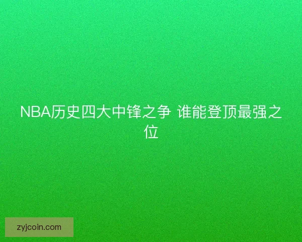 NBA历史四大中锋之争 谁能登顶最强之位