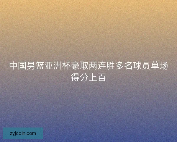 中国男篮亚洲杯豪取两连胜多名球员单场得分上百 中国男篮亚洲杯豪取两连胜多名球员单场得分上百